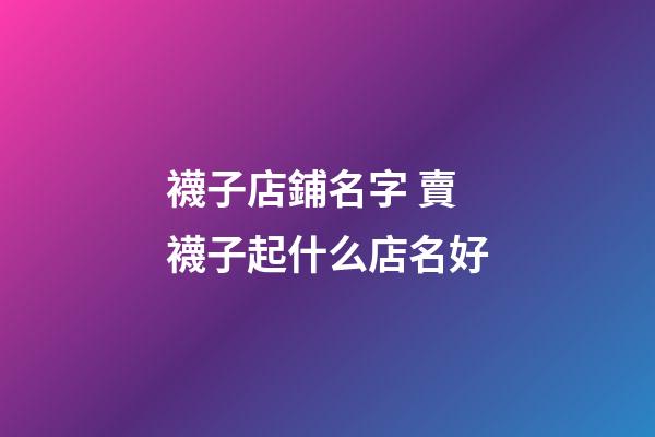 襪子店鋪名字 賣襪子起什么店名好-第1張-店鋪起名-玄機派
